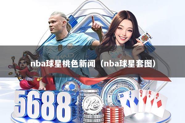 nba球星桃色新闻（nba球星套图）