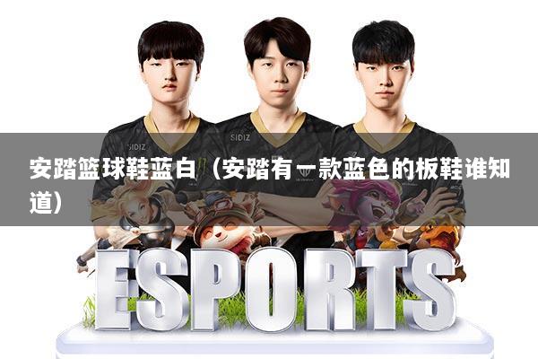 安踏篮球鞋蓝白（安踏有一款蓝色的板鞋谁知道）
