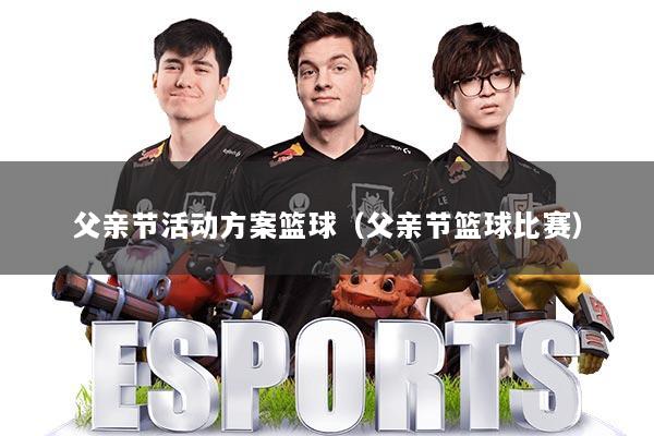 父亲节活动方案篮球（父亲节篮球比赛）