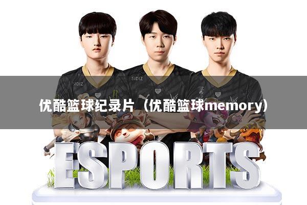 优酷篮球纪录片（优酷篮球memory）