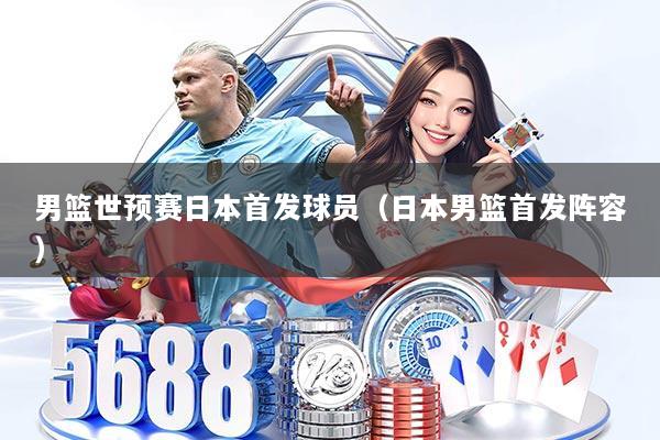 男篮世预赛日本首发球员（日本男篮首发阵容）