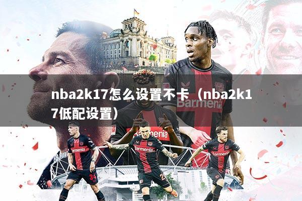 nba2k17怎么设置不卡（nba2k17低配设置）