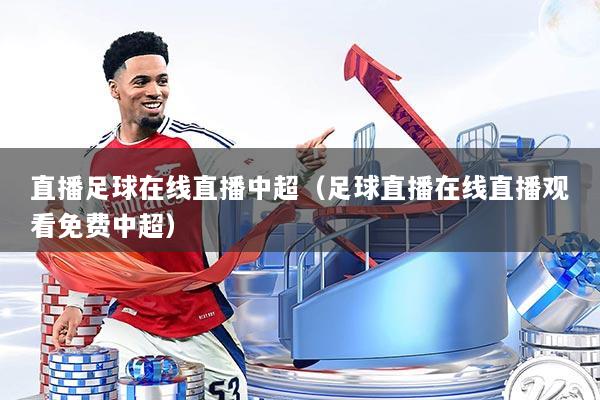 直播足球在线直播中超（足球直播在线直播观看免费中超）