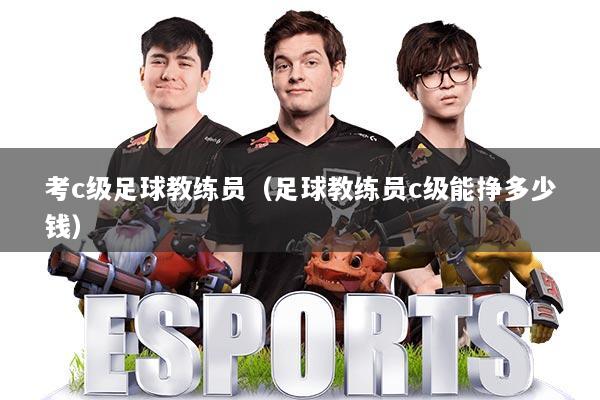 考c级足球教练员（足球教练员c级能挣多少钱）