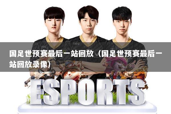 国足世预赛最后一站回放（国足世预赛最后一站回放录像）