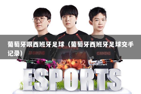 葡萄牙跟西班牙足球（葡萄牙西班牙足球交手记录）