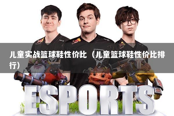 儿童实战篮球鞋性价比（儿童篮球鞋性价比排行）