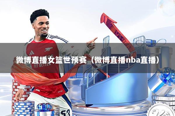 微博直播女篮世预赛（微博直播nba直播）