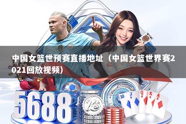 中国女篮世预赛直播地址（中国女篮世界赛2021回放视频）