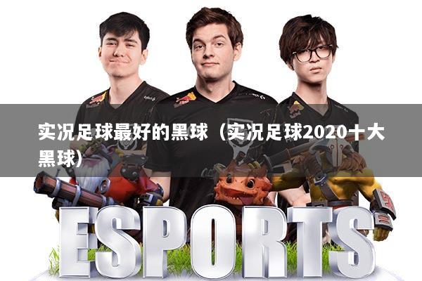 实况足球最好的黑球（实况足球2020十大黑球）