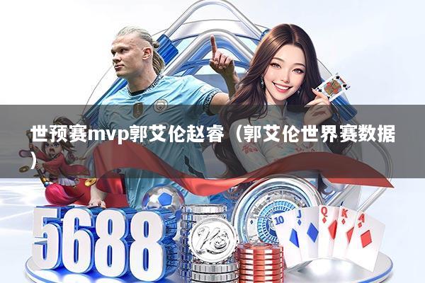 世预赛mvp郭艾伦赵睿（郭艾伦世界赛数据）