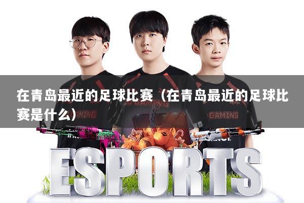 在青岛最近的足球比赛（在青岛最近的足球比赛是什么）