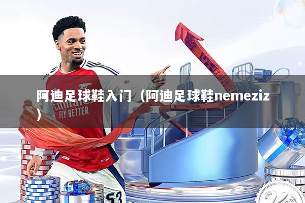 阿迪足球鞋入门（阿迪足球鞋nemeziz）