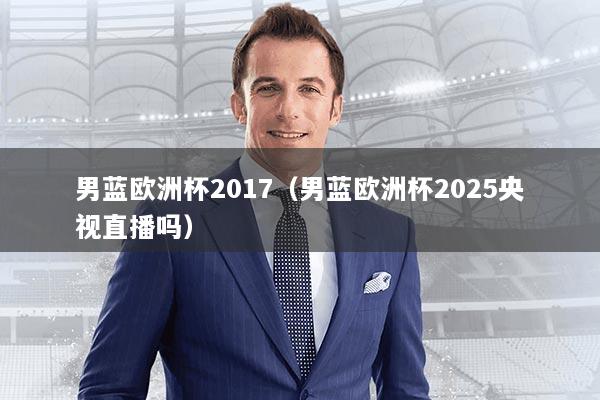 男蓝欧洲杯2017（男蓝欧洲杯2025央视直播吗）