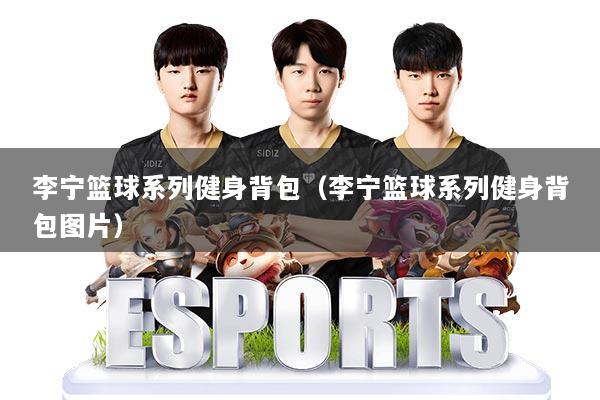 李宁篮球系列健身背包（李宁篮球系列健身背包图片）