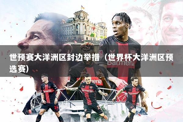 世预赛大洋洲区封边举措（世界杯大洋洲区预选赛）