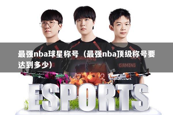 最强nba球星称号（最强nba顶级称号要达到多少）