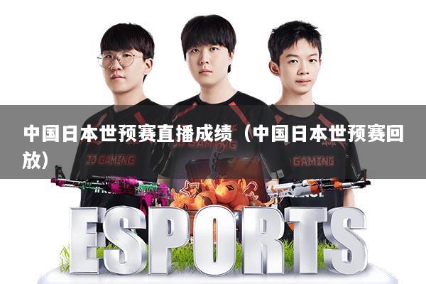 中国日本世预赛直播成绩（中国日本世预赛回放）