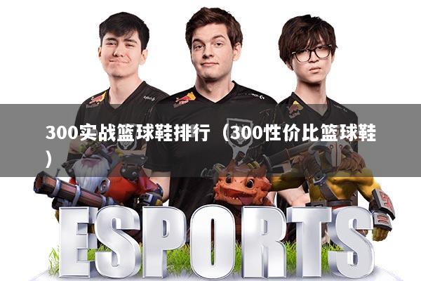 300实战篮球鞋排行（300性价比篮球鞋）