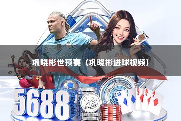 巩晓彬世预赛（巩晓彬进球视频）