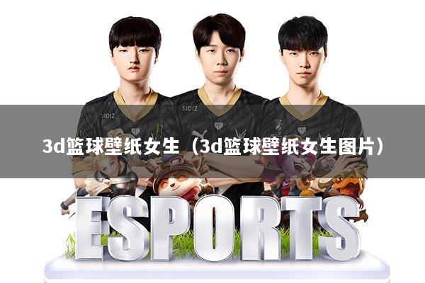 详细阅读:3d篮球壁纸女生(3d篮球壁纸女生图片) 3d篮球壁纸女生(3d篮球壁纸女生图片)