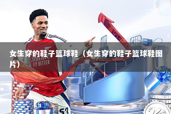 详细阅读:女生穿的鞋子篮球鞋(女生穿的鞋子篮球鞋图片) 女生穿的鞋子篮球鞋(女生穿的鞋子篮球鞋图片)