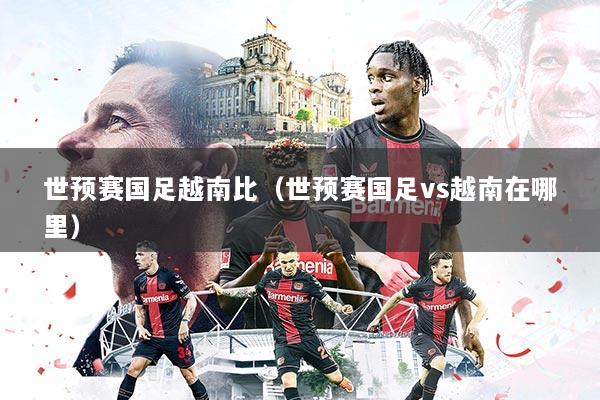 详细阅读:世预赛国足越南比(世预赛国足vs越南在哪里) 世预赛国足越南比(世预赛国足vs越南在哪里)