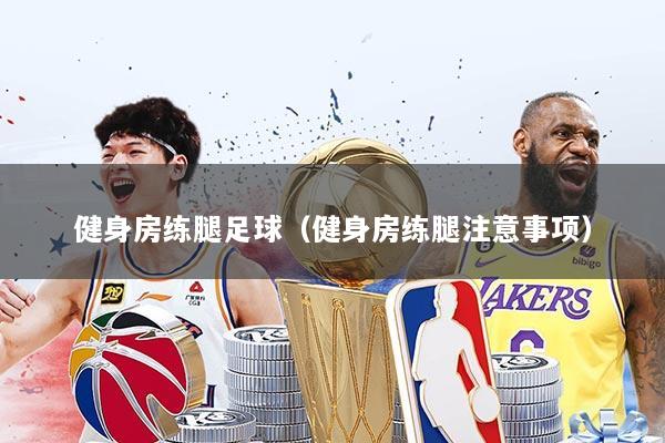 健身房练腿足球（健身房练腿注意事项）
