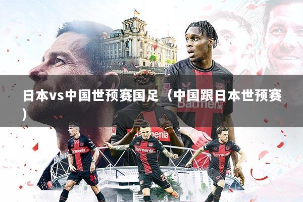 日本vs中国世预赛国足（中国跟日本世预赛）