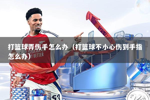 打篮球弄伤手怎么办（打篮球不小心伤到手指怎么办）