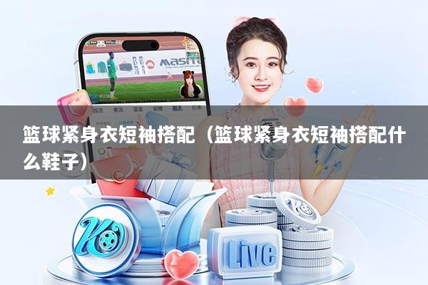 篮球紧身衣短袖搭配（篮球紧身衣短袖搭配什么鞋子）