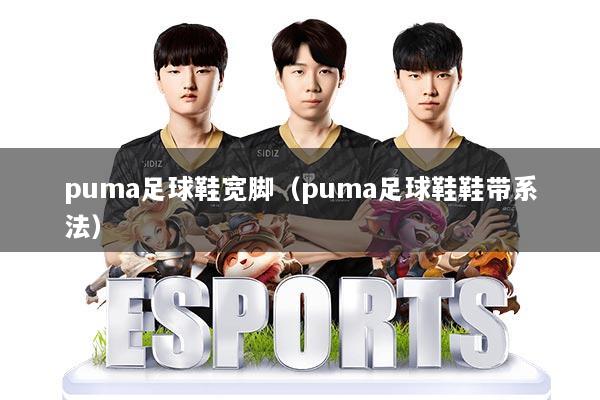 puma足球鞋宽脚（puma足球鞋鞋带系法）