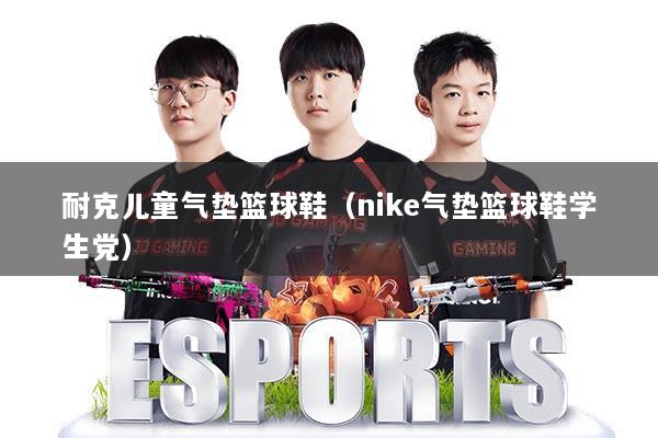 耐克儿童气垫篮球鞋（nike气垫篮球鞋学生党）